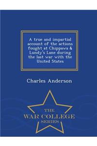 True and Impartial Account of the Actions Fought at Chippawa & Lundy's Lane During the Last War with the United States - War College Series