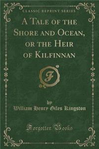 A Tale of the Shore and Ocean, or the Heir of Kilfinnan (Classic Reprint)