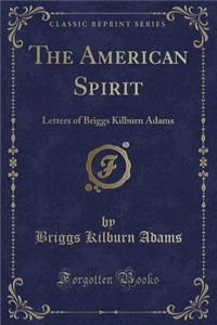 The American Spirit: Letters of Briggs Kilburn Adams (Classic Reprint)