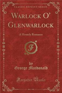 Warlock O' Glenwarlock: A Homely Romance (Classic Reprint): A Homely Romance (Classic Reprint)