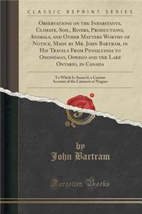 Observations on the Inhabitants, Climate, Soil, Rivers, Productions, Animals, and Other Matters Worthy of Notice, Made by Mr. John Bartram, in His Travels from Pensilvania to Onondago, Oswego and the Lake Ontario, in Canada: To Which Is Annex'd, a