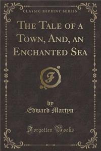 The Tale of a Town, And, an Enchanted Sea (Classic Reprint)