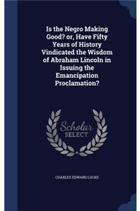 Is the Negro Making Good? or, Have Fifty Years of History Vindicated the Wisdom of Abraham Lincoln in Issuing the Emancipation Proclamation?