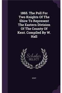 1865. The Poll For Two Knights Of The Shire To Represent The Eastern Division Of The County Of Kent. Compiled By W. Hall