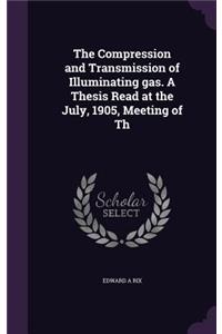 The Compression and Transmission of Illuminating Gas. a Thesis Read at the July, 1905, Meeting of Th