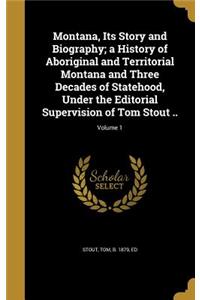 Montana, Its Story and Biography; A History of Aboriginal and Territorial Montana and Three Decades of Statehood, Under the Editorial Supervision of Tom Stout ..; Volume 1