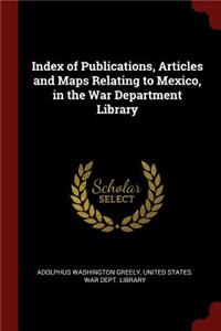 Index of Publications, Articles and Maps Relating to Mexico, in the War Department Library