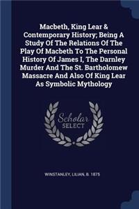 Macbeth, King Lear & Contemporary History; Being a Study of the Relations of the Play of Macbeth to the Personal History of James I, the Darnley Murder and the St. Bartholomew Massacre and Also of King Lear as Symbolic Mythology