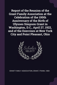 Report of the Reunion of the Grant Family Association at the Celebration of the 100th Anniversary of the Birth of Ulysses Simpson Grant in Washington, D.C., April 27, 1922, and of the Exercises at New York City and Point Pleasant, Ohio