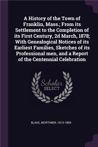 A History of the Town of Franklin, Mass.; From its Settlement to the Completion of its First Century, 2d March, 1878; With Genealogical Notices of its Earliest Families, Sketches of its Professional men, and a Report of the Centennial Celebration