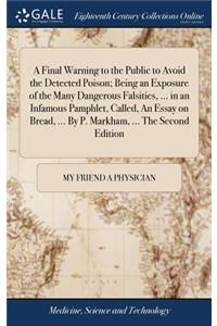 A Final Warning to the Public to Avoid the Detected Poison; Being an Exposure of the Many Dangerous Falsities, ... in an Infamous Pamphlet, Called, an Essay on Bread, ... by P. Markham, ... the Second Edition