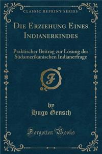 Die Erziehung Eines Indianerkindes: Praktischer Beitrag Zur LÃ¶sung Der SÃ¼damerikanischen Indianerfrage (Classic Reprint)