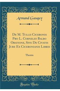 de M. Tullii Ciceronis Pro L. Cornelio Balbo Oratione, Sive de Civatis Jure Ex Ciceronianis Libris: Thesim (Classic Reprint)