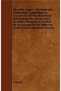 The Jolly Angler - Or, Waterside Companion. Containing An Account Of All The Best Places For Angling, The Means Used To Obtain Permission, As Well As An Account Of The Different Sorts Of Fish Contained Therein
