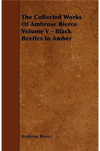 The Collected Works of Ambrose Bierce Volume V - Black Beetles in Amber