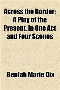 Across the Border; A Play of the Present, in One Act and Four Scenes