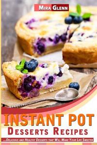 Instant Pot Desserts Recipes: Delicious and Healthy Desserts That Will Make Your Life Sweeter