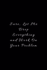 Sure, Let Me Drop Everything and Work On Your Problem.: Lined Journal, Lined Notebook, Gift ideas Notepad: Lined Notebook / Journal Gift. 120 pages. 6x9 Soft cover. Matte Finish.