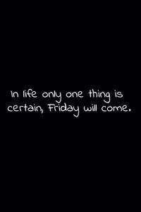 In life only one thing is certain, Friday will come.