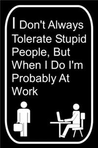 I Don't Always Tolerate Stupid People But When I Do I'm Probably At Work