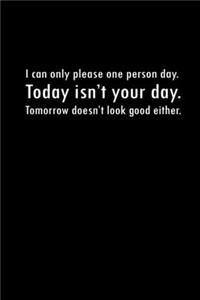 I Can Only Please One Person A Day. Today Isn't Your Day. Tomorrow Doesn't Look Good Either