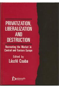 Privatization, Liberalization and Destruction: Recreating the Market in Central and Eastern Europe