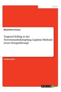 Targeted Killing in der Terrorismusbekämpfung. Legitime Methode neuer Kriegsführung?