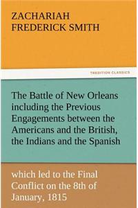 Battle of New Orleans including the Previous Engagements between the Americans and the British, the Indians and the Spanish which led to the Final Conflict on the 8th of January, 1815