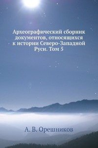 Arheograficheskij sbornik dokumentov, otnosyaschihsya k istorii Severo-Zapadnoj Rusi. Tom 5