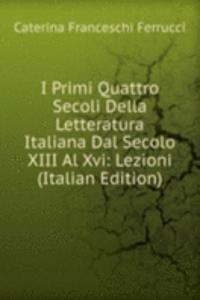 I Primi Quattro Secoli Della Letteratura Italiana Dal Secolo XIII Al Xvi: Lezioni (Italian Edition)