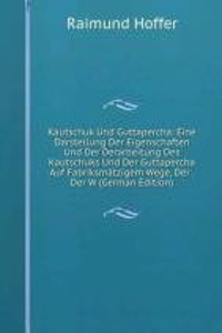 Kautschuk Und Guttapercha: Eine Darstellung Der Eigenschaften Und Der Derarbeitung Des Kautschuks Und Der Guttapercha Auf Fabriksmatzigem Wege, Der . Der W (German Edition)
