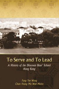 To Serve and to Lead - A History of the Diocesan Boys' School Hong Kong