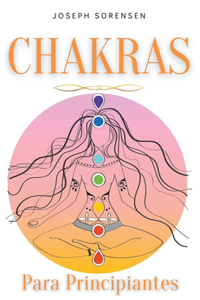 Chakras para principiantes: Una guía completa para despertar y equilibrar los chakras, incluyendo técnicas de autocuración que irradiarán energía positiva y te sanarán