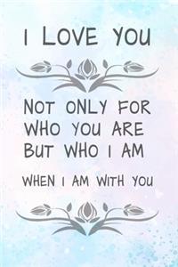 i love you, not only for who you are but who i am when i am with you