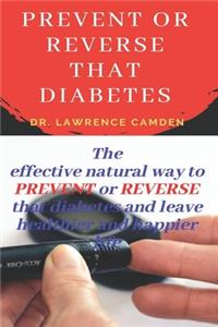 Prevent or Reverse That Diabetes: The effective natural way to PREVENT or REVERSE that diabetes and leave healthier and happier life.