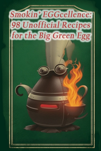 Smokin' EGGcellence: 98 Unofficial Recipes for the Big Green Egg