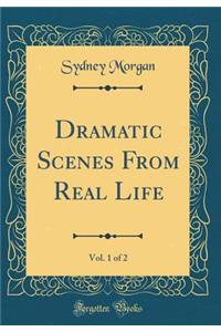 Dramatic Scenes From Real Life, Vol. 1 of 2 (Classic Reprint)