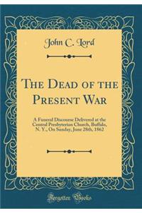 The Dead of the Present War: A Funeral Discourse Delivered at the Central Presbyterian Church, Buffalo, N. Y., on Sunday, June 28th, 1862 (Classic Reprint)