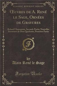 Oeuvres de A. RenÃ© Le Sage, OrnÃ©es de Gravures, Vol. 9: Roland l'Amoureux, Seconde Partie; Nouvelles Aventures de Don Quichotte, PremiÃ¨re Partie (Classic Reprint): Roland l'Amoureux, Seconde Partie; Nouvelles Aventures de Don Quichotte, PremiÃ¨re Partie (Classic Reprint)