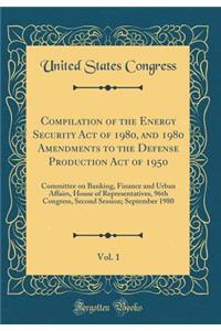 Compilation of the Energy Security Act of 1980, and 1980 Amendments to the Defense Production Act of 1950, Vol. 1: Committee on Banking, Finance and Urban Affairs, House of Representatives, 96th Congress, Second Session; September 1980 (Classic Rep