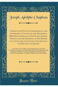 Copies of the Petition Addressed to the Governor in Council by the Honorable Messieurs Chapleau, Church and Angers, Praying for the Dismissal of His Honor Luc Letellier, Lieutenant-Governor of the Province of Quebec: And of the Answer Made to the S
