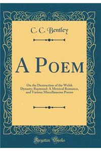 A Poem: On the Destruction of the Welsh Dynasty; Raymond: A Metrical Romance, and Various Miscellaneous Poems (Classic Reprint)