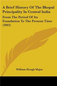 Brief History Of The Bhopal Principality In Central India: From The Period Of Its Foundation To The Present Time (1845)