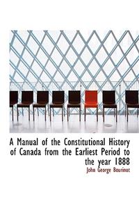 A Manual of the Constitutional History of Canada from the Earliest Period to the Year 1888