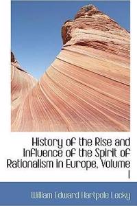 History of the Rise and Influence of the Spirit of Rationalism in Europe, Volume I