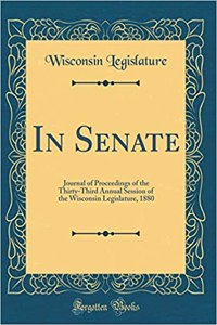 In Senate: Journal of Proceedings of the Thirty-Third Annual Session of the Wisconsin Legislature, 1880 (Classic Reprint)