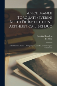 Anicii Manlii Torquati Severini Boetii De Institutione Arithmetica Libri Duo: De Institutione Musica Libri Quinque. Accedit Geometria Quae Fertur Boetii