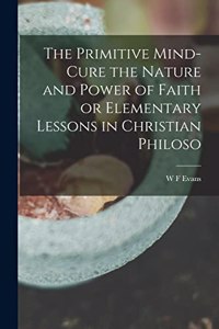 Primitive Mind-Cure the Nature and Power of Faith or Elementary Lessons in Christian Philoso