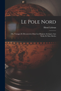 Le Pole Nord; Ou, Voyages Et Découvertes Dans Les Régions Arctiques Aux Xviiie Et Xixe Siècles