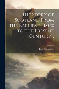 Story of Scotland From the Earliest Times to the Present Century ..